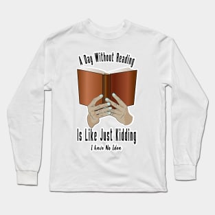 A Day Without Reading Is Like Just Kidding I Have No Idea Long Sleeve T-Shirt